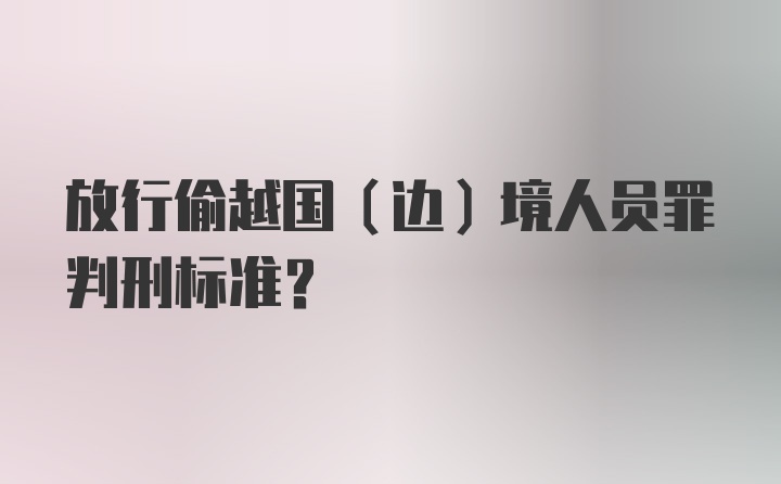 放行偷越国（边）境人员罪判刑标准?