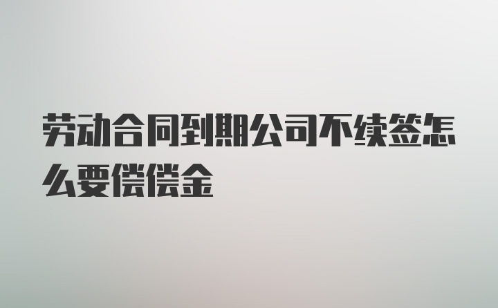 劳动合同到期公司不续签怎么要偿偿金