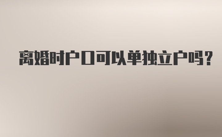 离婚时户口可以单独立户吗?