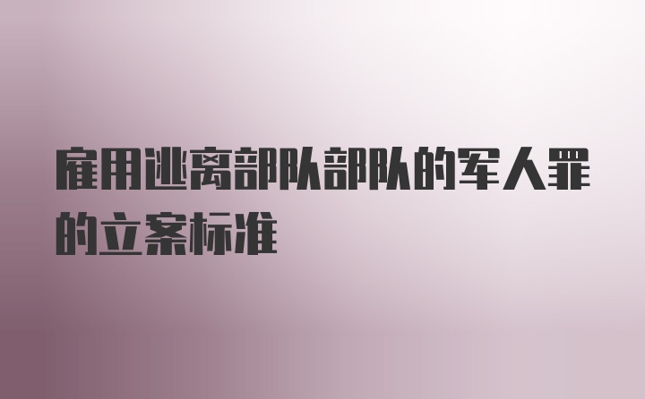 雇用逃离部队部队的军人罪的立案标准