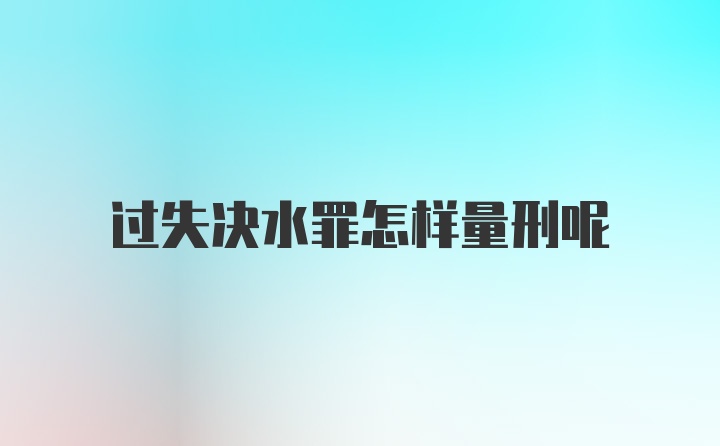 过失决水罪怎样量刑呢