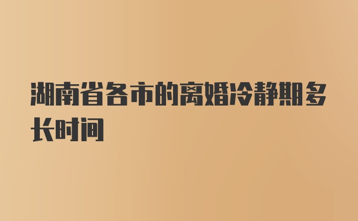 湖南省各市的离婚冷静期多长时间