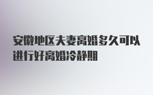 安徽地区夫妻离婚多久可以进行好离婚冷静期