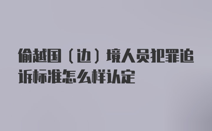 偷越国（边）境人员犯罪追诉标准怎么样认定