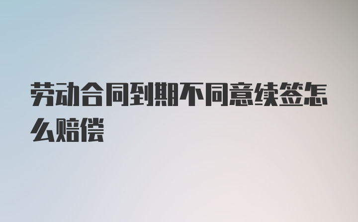 劳动合同到期不同意续签怎么赔偿