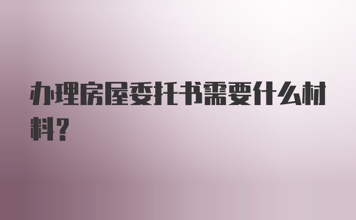 办理房屋委托书需要什么材料？