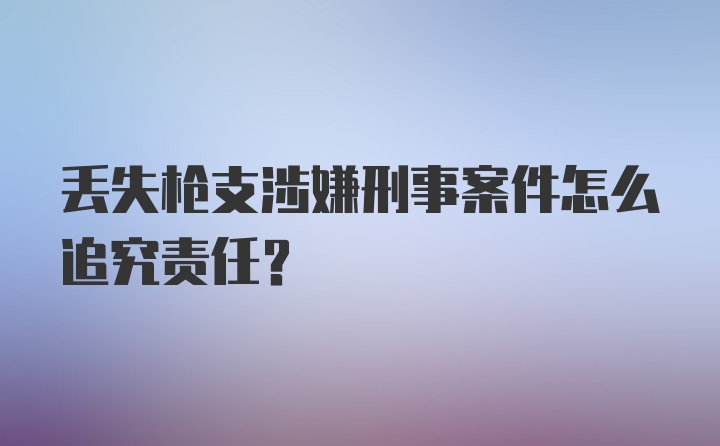 丢失枪支涉嫌刑事案件怎么追究责任？