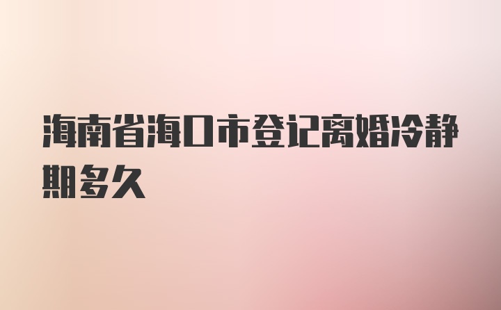 海南省海口市登记离婚冷静期多久