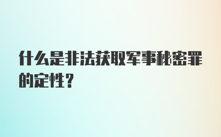 什么是非法获取军事秘密罪的定性？