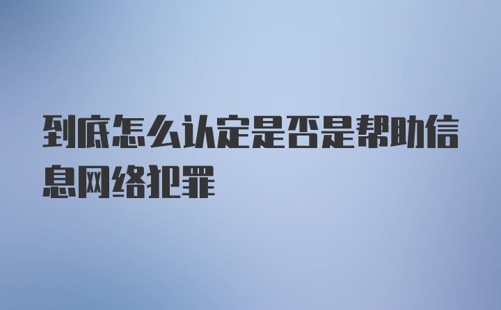 到底怎么认定是否是帮助信息网络犯罪