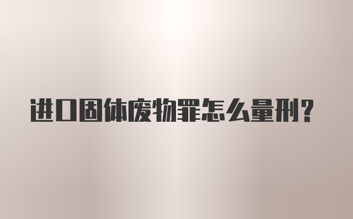 进口固体废物罪怎么量刑？