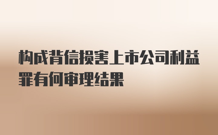 构成背信损害上市公司利益罪有何审理结果