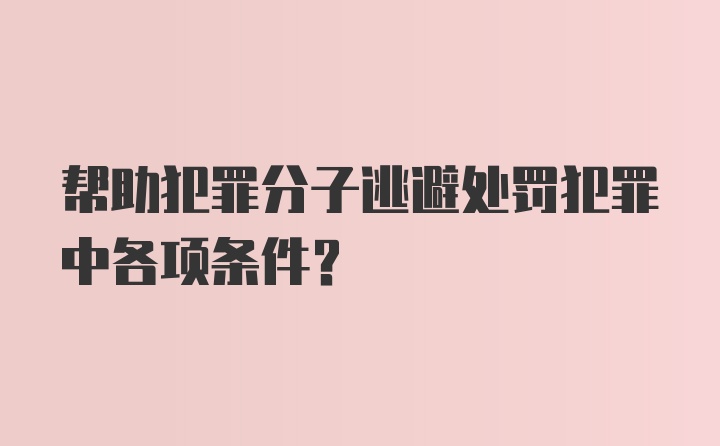 帮助犯罪分子逃避处罚犯罪中各项条件？