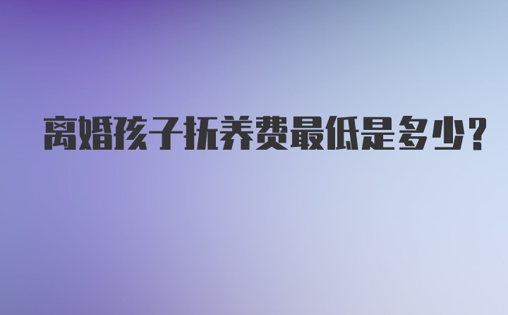 离婚孩子抚养费最低是多少？