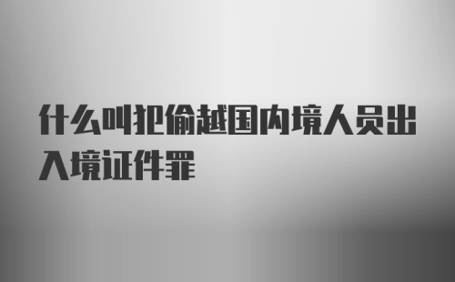 什么叫犯偷越国内境人员出入境证件罪