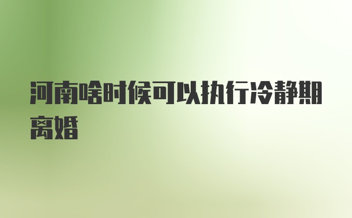 河南啥时候可以执行冷静期离婚