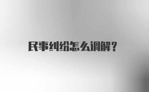 民事纠纷怎么调解？