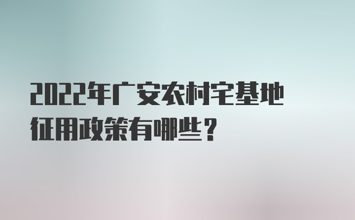 2022年广安农村宅基地征用政策有哪些？