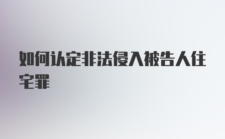 如何认定非法侵入被告人住宅罪