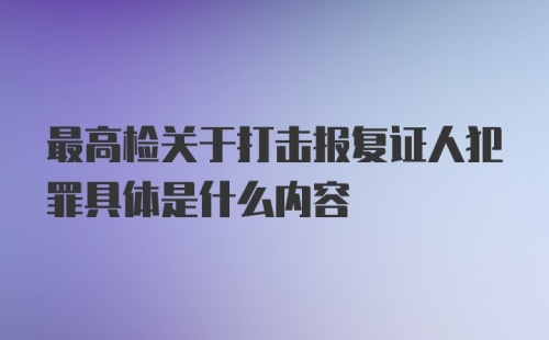 最高检关于打击报复证人犯罪具体是什么内容