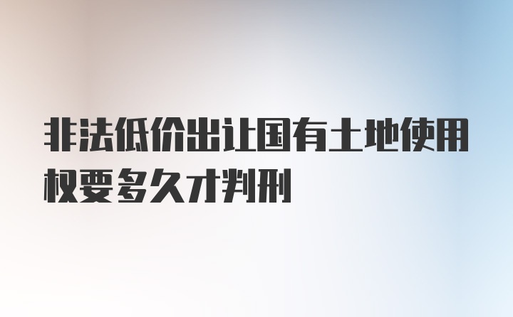 非法低价出让国有土地使用权要多久才判刑