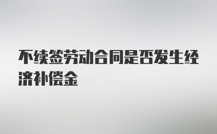 不续签劳动合同是否发生经济补偿金