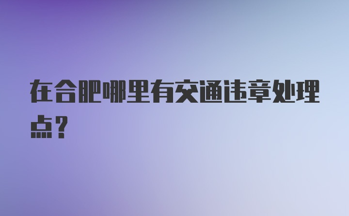 在合肥哪里有交通违章处理点？