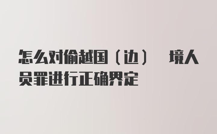 怎么对偷越国(边) 境人员罪进行正确界定