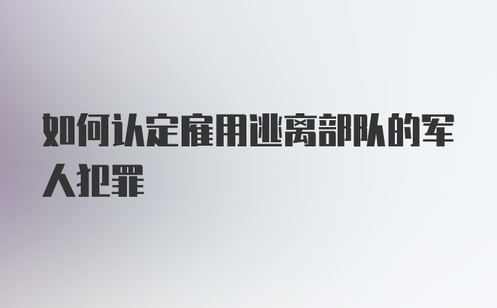 如何认定雇用逃离部队的军人犯罪