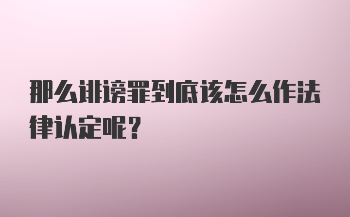 那么诽谤罪到底该怎么作法律认定呢？