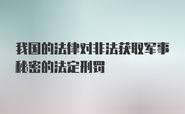 我国的法律对非法获取军事秘密的法定刑罚