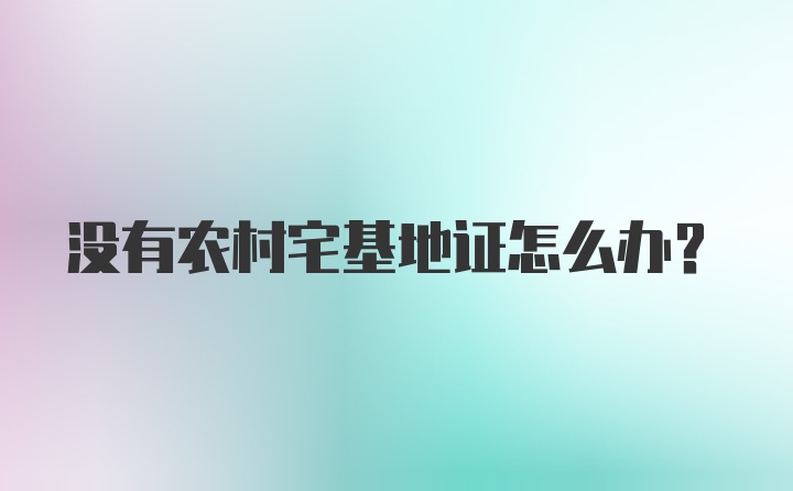 没有农村宅基地证怎么办？