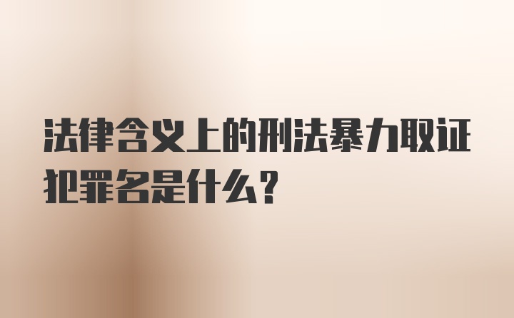 法律含义上的刑法暴力取证犯罪名是什么？