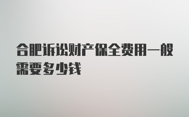 合肥诉讼财产保全费用一般需要多少钱