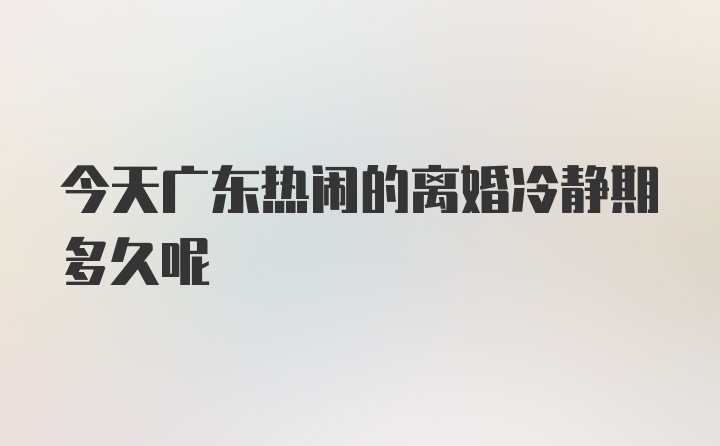 今天广东热闹的离婚冷静期多久呢