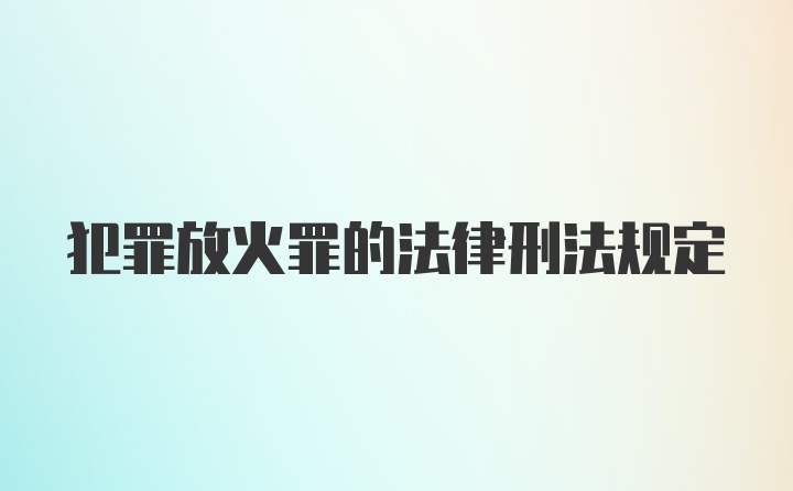 犯罪放火罪的法律刑法规定