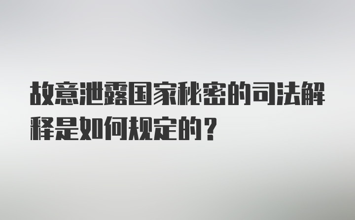 故意泄露国家秘密的司法解释是如何规定的?