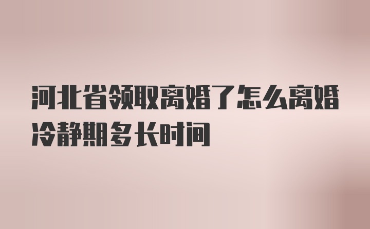 河北省领取离婚了怎么离婚冷静期多长时间