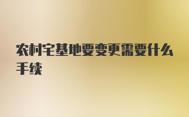 农村宅基地要变更需要什么手续