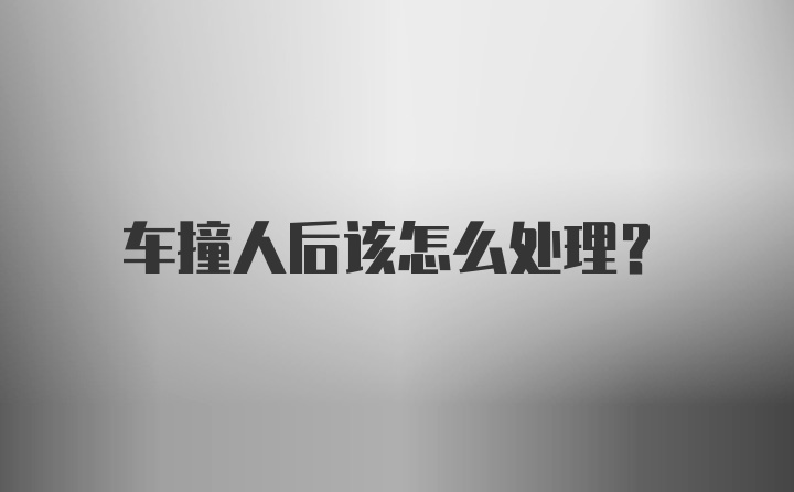 车撞人后该怎么处理？