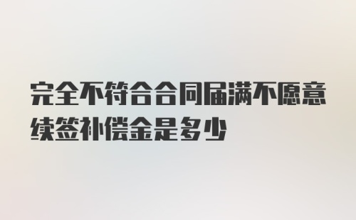 完全不符合合同届满不愿意续签补偿金是多少