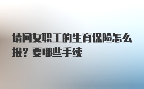 请问女职工的生育保险怎么报？要哪些手续