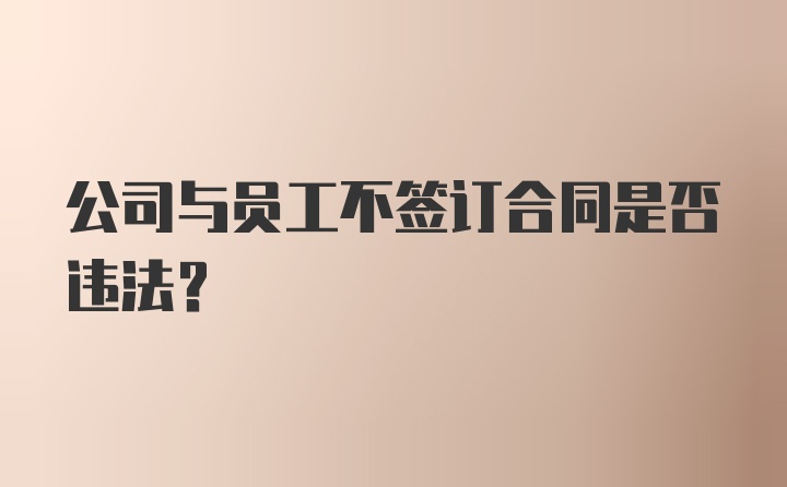 公司与员工不签订合同是否违法？