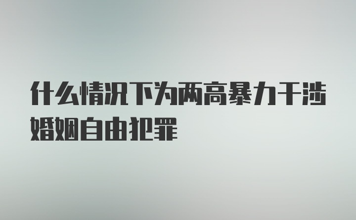 什么情况下为两高暴力干涉婚姻自由犯罪