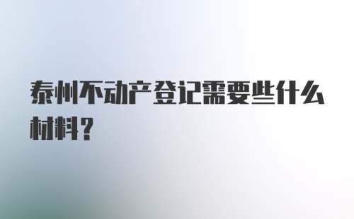 泰州不动产登记需要些什么材料？