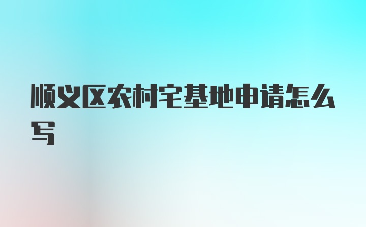 顺义区农村宅基地申请怎么写