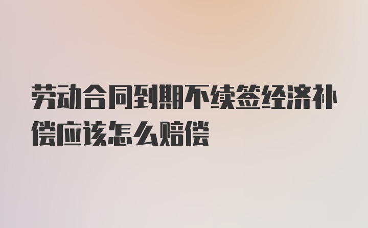 劳动合同到期不续签经济补偿应该怎么赔偿