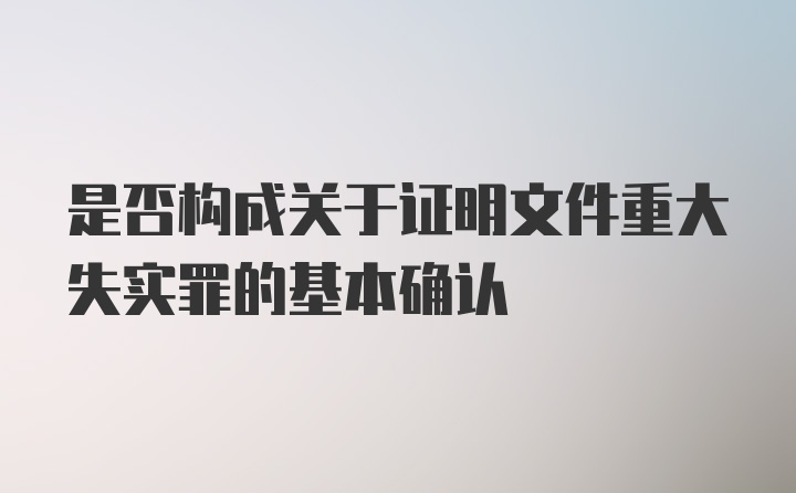 是否构成关于证明文件重大失实罪的基本确认