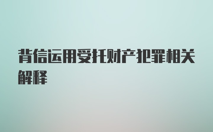 背信运用受托财产犯罪相关解释