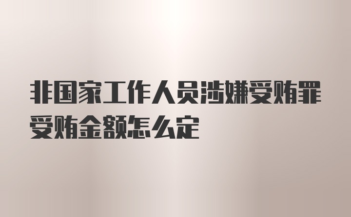 非国家工作人员涉嫌受贿罪受贿金额怎么定